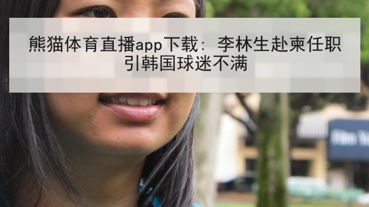 熊猫体育直播app下载: 李林生赴柬任职引韩国球迷不满 熊猫体育直播app下载: 李林生赴柬任职引韩国球迷不满